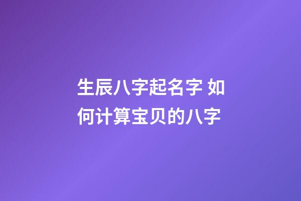 生辰八字起名字 如何计算宝贝的八字